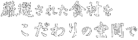 厳選食材×こだわり空間